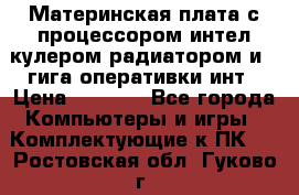 Материнская плата с процессором интел кулером радиатором и 4 гига оперативки инт › Цена ­ 1 000 - Все города Компьютеры и игры » Комплектующие к ПК   . Ростовская обл.,Гуково г.